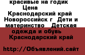 красивые на годик › Цена ­ 1 100 - Краснодарский край, Новороссийск г. Дети и материнство » Детская одежда и обувь   . Краснодарский край